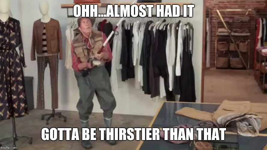 Gotta be quicker | OHH...ALMOST HAD IT; GOTTA BE THIRSTIER THAN THAT | image tagged in gotta be quicker | made w/ Imgflip meme maker