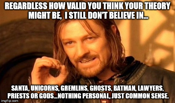 One Does Not Simply Meme | REGARDLESS HOW VALID YOU THINK YOUR THEORY MIGHT BE,  I STILL DON'T BELIEVE IN... SANTA, UNICORNS, GREMLINS, GHOSTS, BATMAN, LAWYERS, PRIESTS OR GODS...NOTHING PERSONAL, JUST COMMON SENSE. | image tagged in memes,one does not simply | made w/ Imgflip meme maker