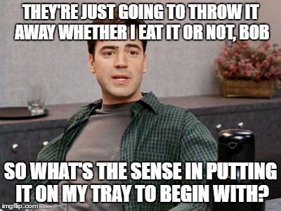 THEY'RE JUST GOING TO THROW IT AWAY WHETHER I EAT IT OR NOT, BOB SO WHAT'S THE SENSE IN PUTTING IT ON MY TRAY TO BEGIN WITH? | made w/ Imgflip meme maker