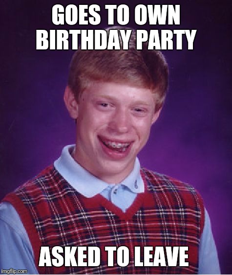 Bad Luck Brian | GOES TO OWN BIRTHDAY PARTY; ASKED TO LEAVE | image tagged in memes,bad luck brian | made w/ Imgflip meme maker
