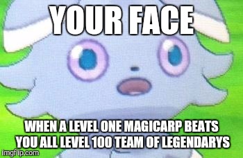 Espurr | YOUR FACE; WHEN A LEVEL ONE MAGICARP BEATS YOU ALL LEVEL 100 TEAM OF LEGENDARYS | image tagged in espurr | made w/ Imgflip meme maker