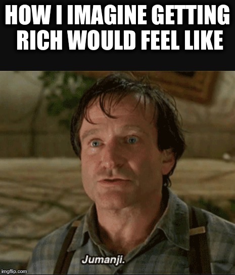 Finally getting Rich | HOW I IMAGINE GETTING RICH WOULD FEEL LIKE | image tagged in getting rich | made w/ Imgflip meme maker