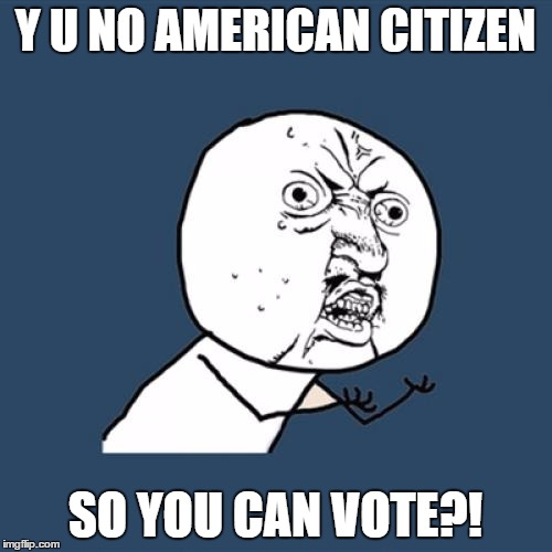 Y U No Meme | Y U NO AMERICAN CITIZEN SO YOU CAN VOTE?! | image tagged in memes,y u no | made w/ Imgflip meme maker