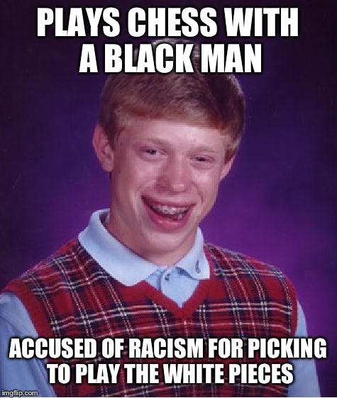 Bad Luck Brian Meme | PLAYS CHESS WITH A BLACK MAN ACCUSED OF RACISM FOR PICKING TO PLAY THE WHITE PIECES | image tagged in memes,bad luck brian | made w/ Imgflip meme maker