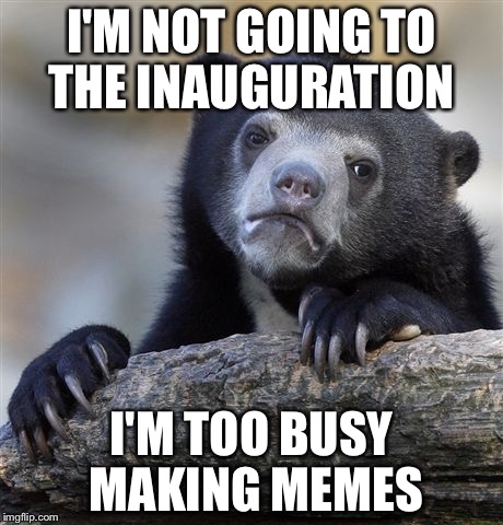 Confession Bear Meme | I'M NOT GOING TO THE INAUGURATION I'M TOO BUSY MAKING MEMES | image tagged in memes,confession bear | made w/ Imgflip meme maker