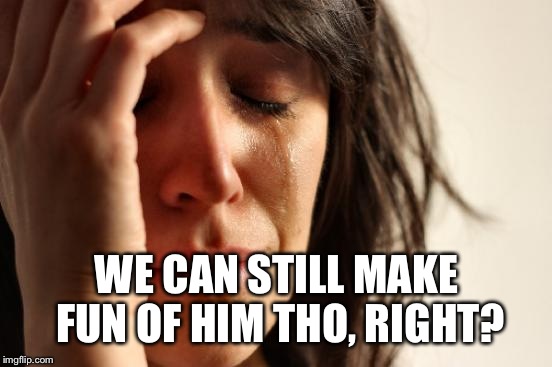 First World Problems Meme | WE CAN STILL MAKE FUN OF HIM THO, RIGHT? | image tagged in memes,first world problems | made w/ Imgflip meme maker