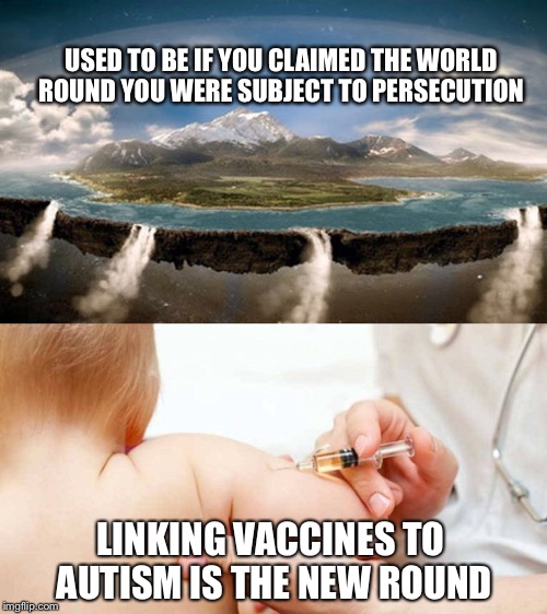New Round | USED TO BE IF YOU CLAIMED THE WORLD ROUND YOU WERE SUBJECT TO PERSECUTION; LINKING VACCINES TO AUTISM IS THE NEW ROUND | image tagged in vaccines,autism,robert kennedy jr,vaccination,scientism | made w/ Imgflip meme maker