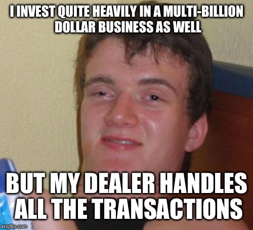 10 Guy Meme | I INVEST QUITE HEAVILY IN A MULTI-BILLION DOLLAR BUSINESS AS WELL BUT MY DEALER HANDLES ALL THE TRANSACTIONS | image tagged in memes,10 guy | made w/ Imgflip meme maker