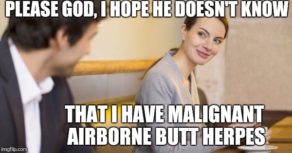 The Secret  | PLEASE GOD, I HOPE HE DOESN'T KNOW; THAT I HAVE MALIGNANT AIRBORNE BUTT HERPES | image tagged in herpes pizza,stds | made w/ Imgflip meme maker