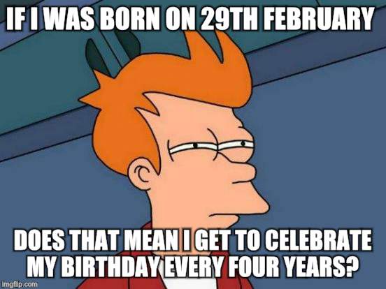Futurama Fry Meme | IF I WAS BORN ON 29TH FEBRUARY; DOES THAT MEAN I GET TO CELEBRATE MY BIRTHDAY EVERY FOUR YEARS? | image tagged in memes,futurama fry | made w/ Imgflip meme maker