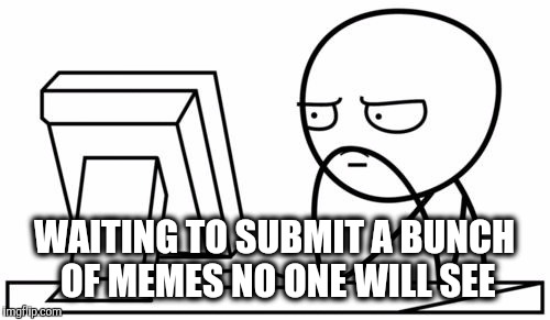 Waiting GG | WAITING TO SUBMIT A BUNCH OF MEMES NO ONE WILL SEE | image tagged in waiting gg,memes | made w/ Imgflip meme maker