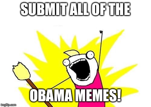 X All The Y Meme | SUBMIT ALL OF THE OBAMA MEMES! | image tagged in memes,x all the y | made w/ Imgflip meme maker