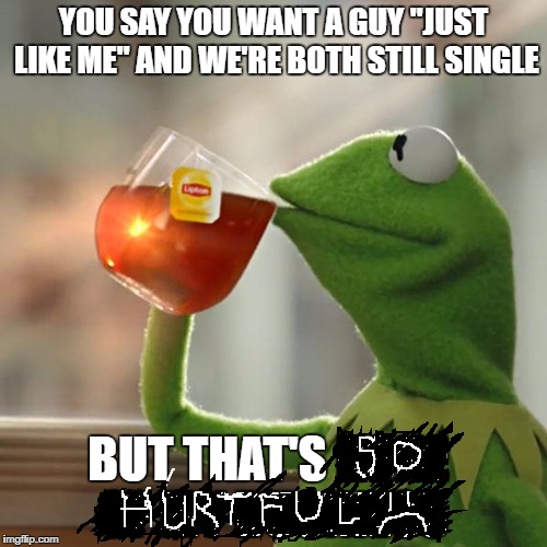 Why does this always happen? | YOU SAY YOU WANT A GUY "JUST LIKE ME" AND WE'RE BOTH STILL SINGLE; BUT THAT'S NONE OF MY BUSINESS | image tagged in memes,but thats none of my business,kermit the frog | made w/ Imgflip meme maker