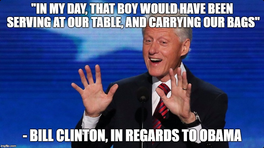 And Trump's the "racist" here? | "IN MY DAY, THAT BOY WOULD HAVE BEEN SERVING AT OUR TABLE, AND CARRYING OUR BAGS"; - BILL CLINTON, IN REGARDS TO OBAMA | image tagged in bill clinton,racism,obama,trump | made w/ Imgflip meme maker