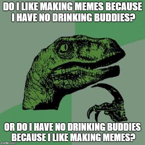 Philosoraptor | DO I LIKE MAKING MEMES BECAUSE I HAVE NO DRINKING BUDDIES? OR DO I HAVE NO DRINKING BUDDIES BECAUSE I LIKE MAKING MEMES? | image tagged in memes,philosoraptor | made w/ Imgflip meme maker