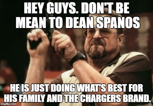 Am I The Only One Around Here Meme | HEY GUYS. DON'T BE MEAN TO DEAN SPANOS; HE IS JUST DOING WHAT'S BEST FOR HIS FAMILY AND THE CHARGERS BRAND. | image tagged in memes,am i the only one around here | made w/ Imgflip meme maker