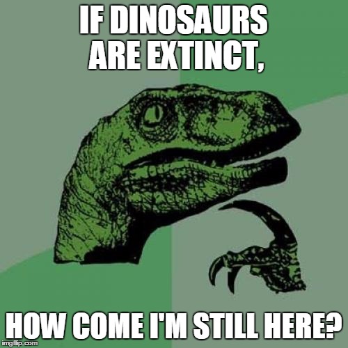 Philosoraptor | IF DINOSAURS ARE EXTINCT, HOW COME I'M STILL HERE? | image tagged in memes,philosoraptor | made w/ Imgflip meme maker