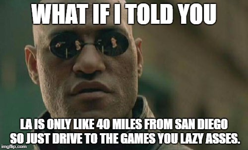 Matrix Morpheus Meme | WHAT IF I TOLD YOU; LA IS ONLY LIKE 40 MILES FROM SAN DIEGO SO JUST DRIVE TO THE GAMES YOU LAZY ASSES. | image tagged in memes,matrix morpheus | made w/ Imgflip meme maker