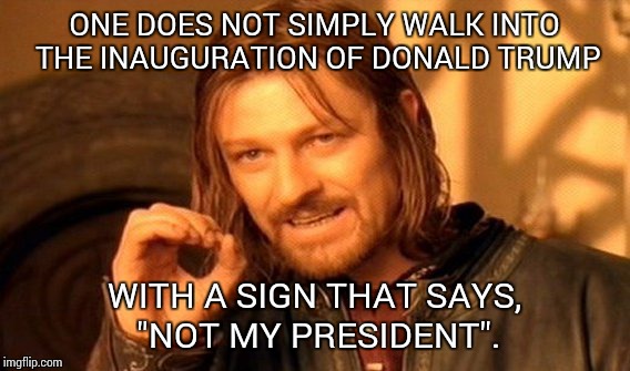 One Does Not Simply | ONE DOES NOT SIMPLY WALK INTO THE INAUGURATION OF DONALD TRUMP; WITH A SIGN THAT SAYS, "NOT MY PRESIDENT". | image tagged in memes,one does not simply | made w/ Imgflip meme maker