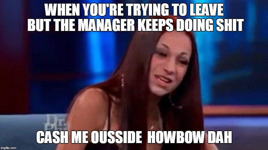 WHEN YOU'RE TRYING TO LEAVE BUT THE MANAGER KEEPS DOING SHIT; CASH ME OUSSIDE 
HOWBOW DAH | image tagged in cash me | made w/ Imgflip meme maker