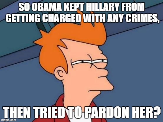 You can't pardon an innocent person. | SO OBAMA KEPT HILLARY FROM GETTING CHARGED WITH ANY CRIMES, THEN TRIED TO PARDON HER? | image tagged in memes,futurama fry | made w/ Imgflip meme maker