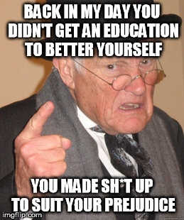 Back In My Day | BACK IN MY DAY YOU DIDN'T GET AN EDUCATION TO BETTER YOURSELF; YOU MADE SH*T UP TO SUIT YOUR PREJUDICE | image tagged in memes,back in my day | made w/ Imgflip meme maker
