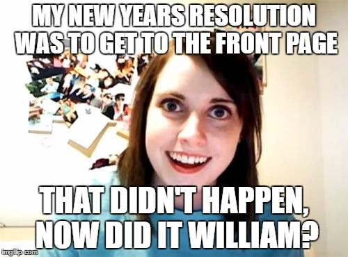 Overly Attached Front Page Goer | MY NEW YEARS RESOLUTION WAS TO GET TO THE FRONT PAGE; THAT DIDN'T HAPPEN, NOW DID IT WILLIAM? | image tagged in memes,overly attached girlfriend | made w/ Imgflip meme maker