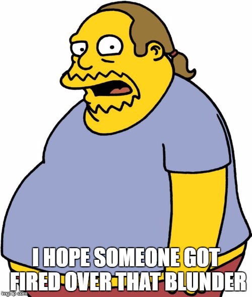 Comic Book Guy Meme | I HOPE SOMEONE GOT FIRED OVER THAT BLUNDER | image tagged in memes,comic book guy | made w/ Imgflip meme maker