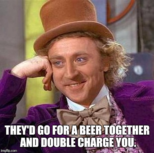 Creepy Condescending Wonka Meme | THEY'D GO FOR A BEER TOGETHER AND DOUBLE CHARGE YOU. | image tagged in memes,creepy condescending wonka | made w/ Imgflip meme maker