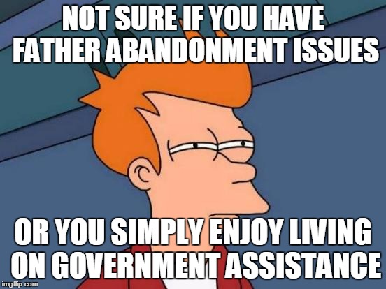 Futurama Fry Meme | NOT SURE IF YOU HAVE FATHER ABANDONMENT ISSUES OR YOU SIMPLY ENJOY LIVING ON GOVERNMENT ASSISTANCE | image tagged in memes,futurama fry | made w/ Imgflip meme maker