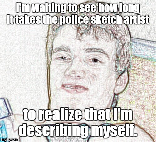 Describing the person who took his weed.  | I'm waiting to see how long it takes the police sketch artist; to realize that I'm describing myself. | image tagged in 10 guy,funny meme,drawing,police | made w/ Imgflip meme maker