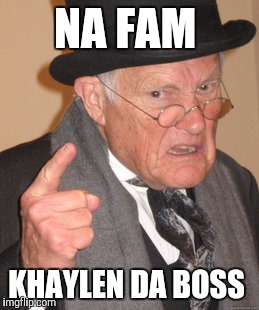 Back In My Day | NA FAM; KHAYLEN DA BOSS | image tagged in memes,back in my day | made w/ Imgflip meme maker