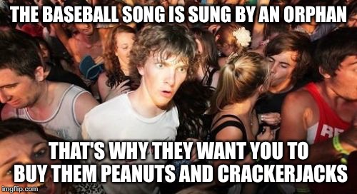 THE BASEBALL SONG IS SUNG BY AN ORPHAN THAT'S WHY THEY WANT YOU TO BUY THEM PEANUTS AND CRACKERJACKS | made w/ Imgflip meme maker