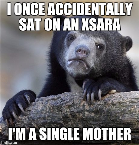 Confession Bear | I ONCE ACCIDENTALLY SAT ON AN XSARA; I'M A SINGLE MOTHER | image tagged in memes,confession bear | made w/ Imgflip meme maker