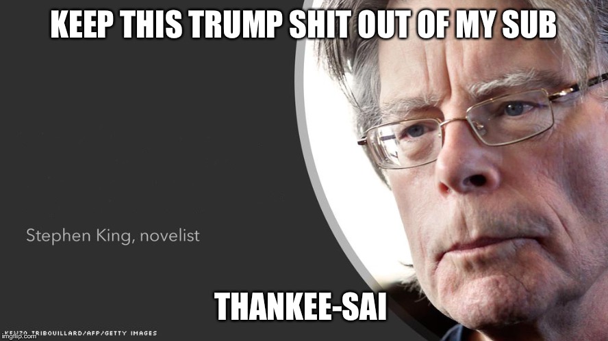 Stephen King Questions | KEEP THIS TRUMP SHIT OUT OF MY SUB; THANKEE-SAI | image tagged in stephen king questions | made w/ Imgflip meme maker