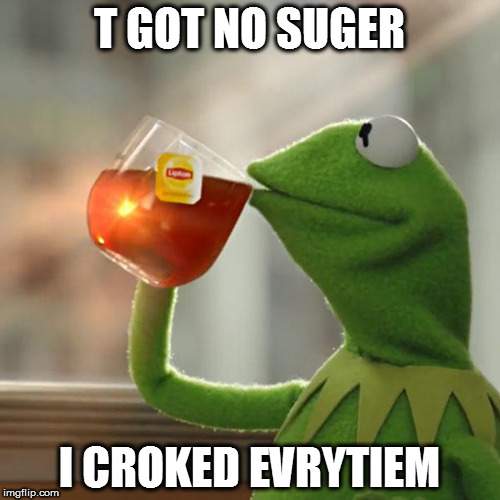 frog ded | T GOT NO SUGER; I CROKED EVRYTIEM | image tagged in memes,but thats none of my business,kermit the frog | made w/ Imgflip meme maker