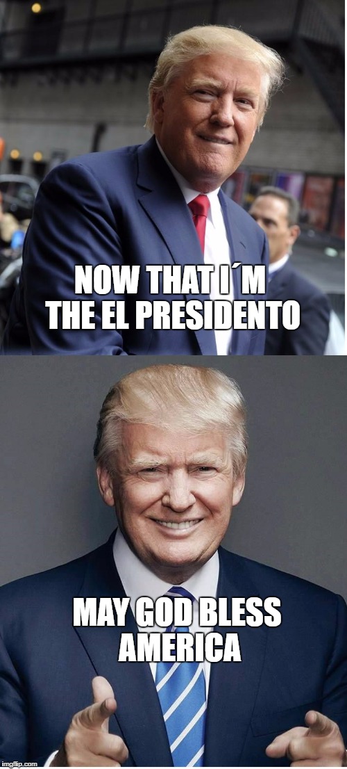 May god bless us all |  NOW THAT I´M THE EL PRESIDENTO; MAY GOD BLESS AMERICA | image tagged in trump - believe me,president | made w/ Imgflip meme maker