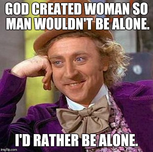 Creepy Condescending Wonka Meme | GOD CREATED WOMAN SO MAN WOULDN'T BE ALONE. I'D RATHER BE ALONE. | image tagged in memes,creepy condescending wonka | made w/ Imgflip meme maker