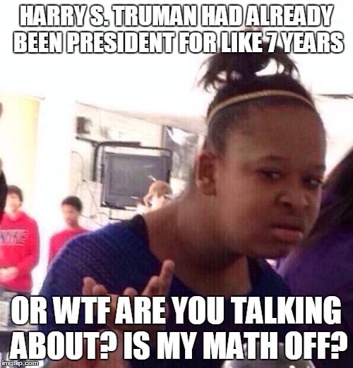 Black Girl Wat Meme | HARRY S. TRUMAN HAD ALREADY BEEN PRESIDENT FOR LIKE 7 YEARS OR WTF ARE YOU TALKING ABOUT? IS MY MATH OFF? | image tagged in memes,black girl wat | made w/ Imgflip meme maker