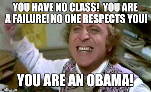 wonka pissed | YOU HAVE NO CLASS!  YOU ARE A FAILURE! NO ONE RESPECTS YOU! YOU ARE AN OBAMA! | image tagged in wonka pissed | made w/ Imgflip meme maker