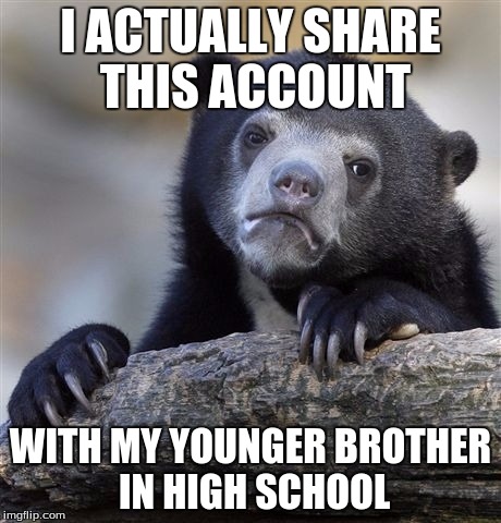Confession Bear | I ACTUALLY SHARE THIS ACCOUNT; WITH MY YOUNGER BROTHER IN HIGH SCHOOL | image tagged in memes,confession bear | made w/ Imgflip meme maker