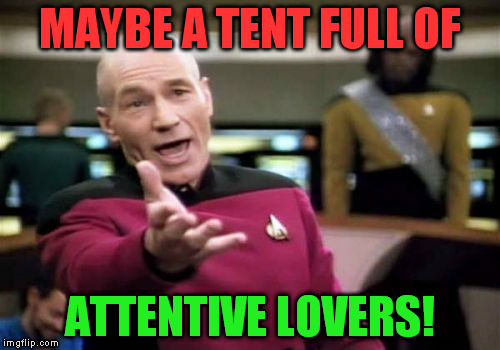 Picard Wtf Meme | MAYBE A TENT FULL OF ATTENTIVE LOVERS! | image tagged in memes,picard wtf | made w/ Imgflip meme maker