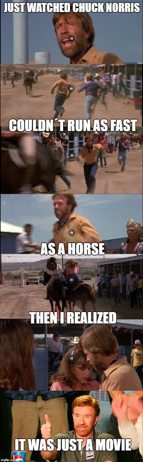 Bad running Chuck | JUST WATCHED CHUCK NORRIS; COULDN´T RUN AS FAST; AS A HORSE; THEN I REALIZED; IT WAS JUST A MOVIE | image tagged in chuck norris | made w/ Imgflip meme maker