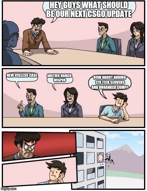 Boardroom Meeting Suggestion Meme | HEY GUYS WHAT SHOULD BE OUR NEXT CSGO UPDATE; NEW USELESS CASE; ANOTHER BROKEN WEAPON; HOW ABOUT ADDING 128 TICK SERVERS AND UNRANKED COMP? | image tagged in memes,boardroom meeting suggestion | made w/ Imgflip meme maker