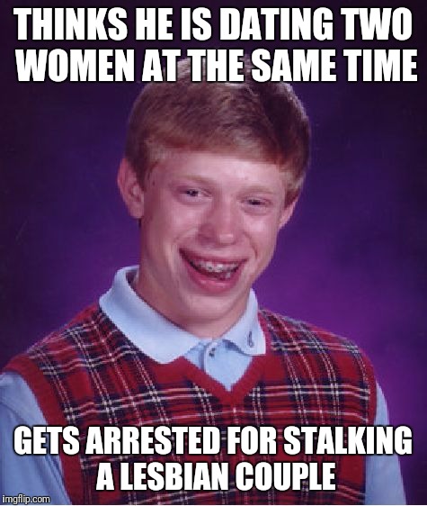 Hint: Dating Doesn't Involve Binoculars and a Mask |  THINKS HE IS DATING TWO WOMEN AT THE SAME TIME; GETS ARRESTED FOR STALKING A LESBIAN COUPLE | image tagged in memes,bad luck brian,stalker,lesbians,busted | made w/ Imgflip meme maker