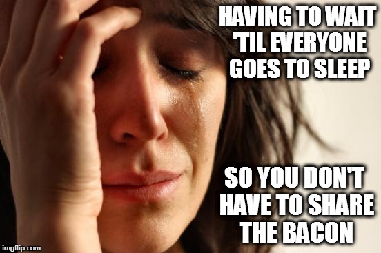 Back off my Bacon Bichiz | HAVING TO WAIT 'TIL EVERYONE GOES TO SLEEP; SO YOU DON'T HAVE TO SHARE THE BACON | image tagged in memes,first world problems,bacon,bacon meme,back off,bitches | made w/ Imgflip meme maker