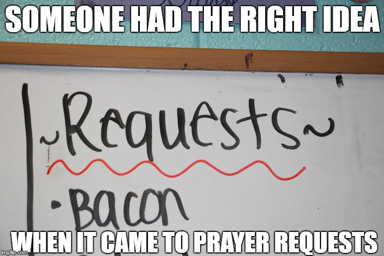 I ACTUALLY found this on a board at my church... | SOMEONE HAD THE RIGHT IDEA; WHEN IT CAME TO PRAYER REQUESTS | image tagged in prayer,meme,funny,bacon,delicious | made w/ Imgflip meme maker