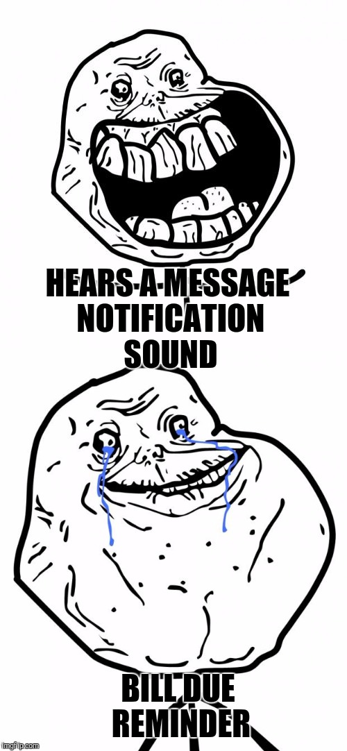 Forever alone guy | HEARS A MESSAGE NOTIFICATION SOUND; BILL DUE REMINDER | image tagged in forever alone | made w/ Imgflip meme maker