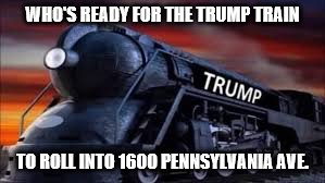 WHO'S READY FOR THE TRUMP TRAIN; TO ROLL INTO 1600 PENNSYLVANIA AVE. | image tagged in trump 2016 | made w/ Imgflip meme maker