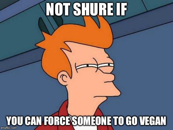 Futurama Fry Meme | NOT SHURE IF YOU CAN FORCE SOMEONE TO GO VEGAN | image tagged in memes,futurama fry | made w/ Imgflip meme maker